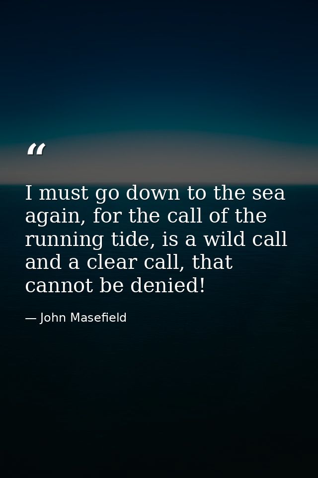 I must go down to the sea again, for the call of the running tide, is a wild call and a clear call, that cannot be denie — John Masefield