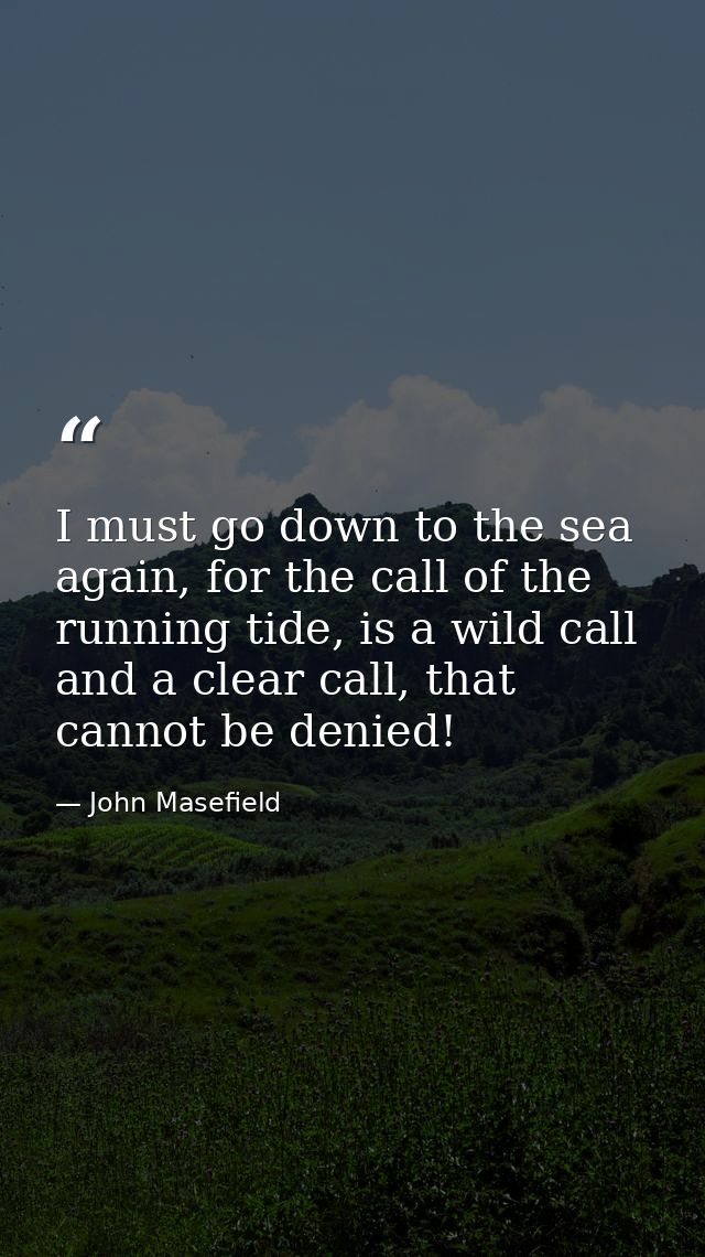 I must go down to the sea again, for the call of the running tide, is a wild call and a clear call, that cannot be denie — John Masefield