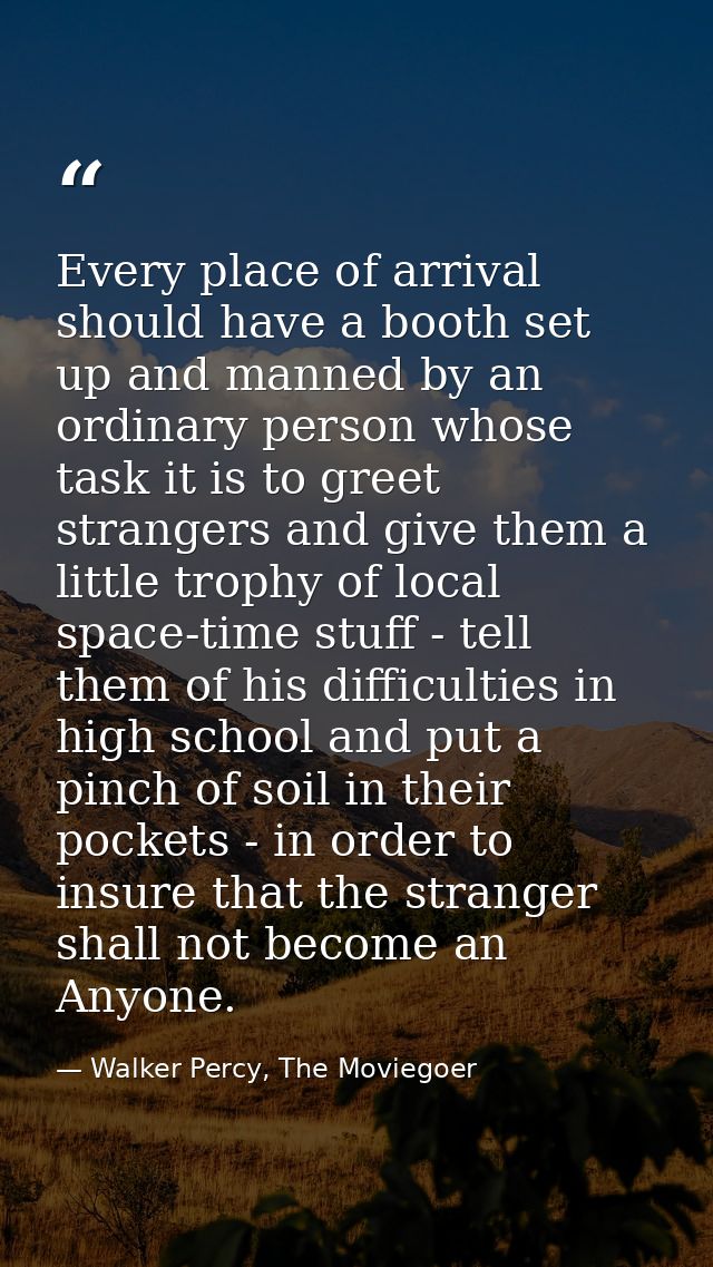 Every place of arrival should have a booth set up and manned by an ordinary person whose task it is to greet strangers a — Walker Percy, The Moviegoer