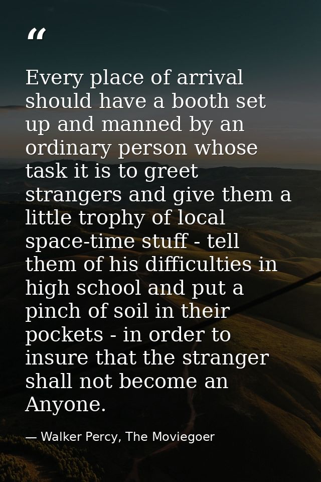 Every place of arrival should have a booth set up and manned by an ordinary person whose task it is to greet strangers a — Walker Percy, The Moviegoer