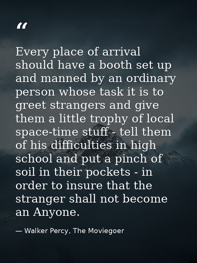 Every place of arrival should have a booth set up and manned by an ordinary person whose task it is to greet strangers a — Walker Percy, The Moviegoer