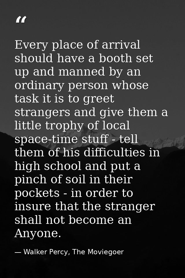 Every place of arrival should have a booth set up and manned by an ordinary person whose task it is to greet strangers a — Walker Percy, The Moviegoer