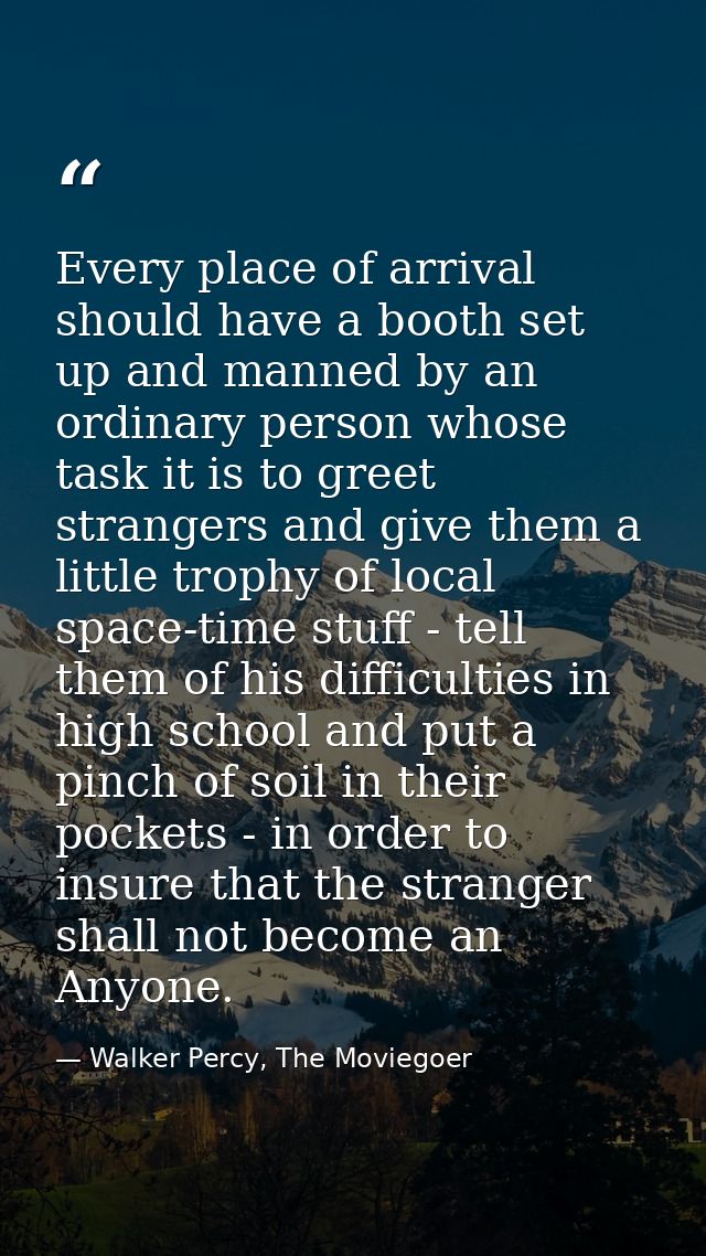 Every place of arrival should have a booth set up and manned by an ordinary person whose task it is to greet strangers a — Walker Percy, The Moviegoer