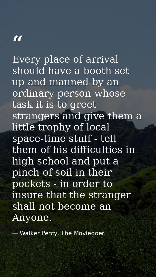 Every place of arrival should have a booth set up and manned by an ordinary person whose task it is to greet strangers a — Walker Percy, The Moviegoer