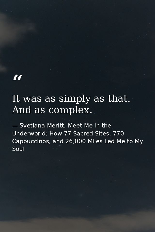 It was as simply as that. And as complex. — Svetlana Meritt, Meet Me in the Underworld: How 77 Sacred Sites, 770 Cappuccinos, and 26,000 Miles Led Me to My Soul