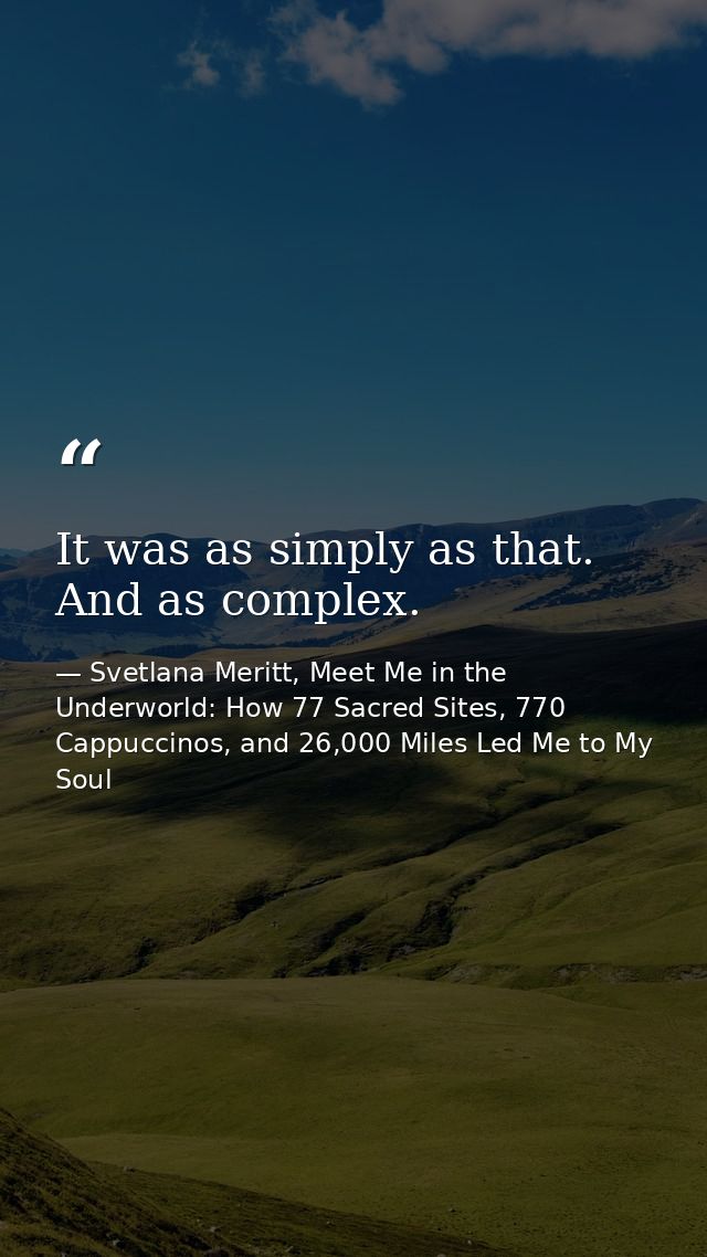It was as simply as that. And as complex. — Svetlana Meritt, Meet Me in the Underworld: How 77 Sacred Sites, 770 Cappuccinos, and 26,000 Miles Led Me to My Soul