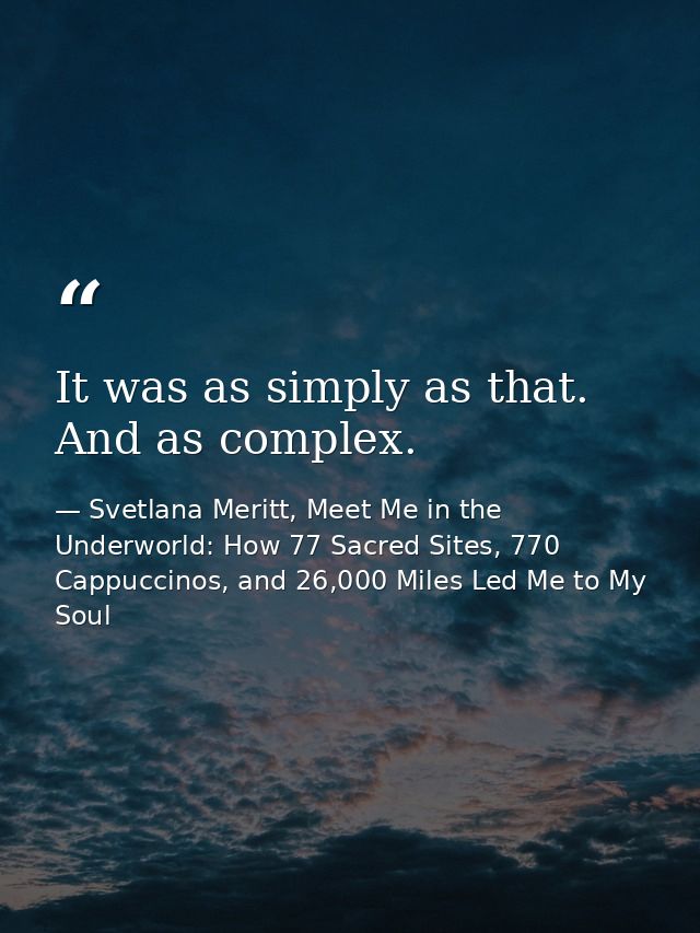 It was as simply as that. And as complex. — Svetlana Meritt, Meet Me in the Underworld: How 77 Sacred Sites, 770 Cappuccinos, and 26,000 Miles Led Me to My Soul