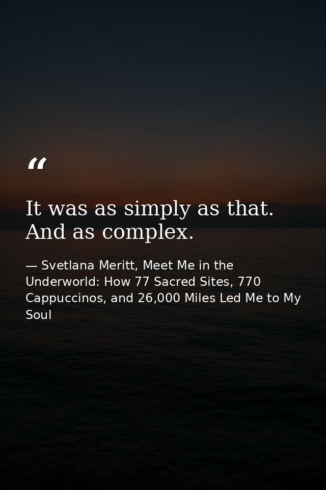 It was as simply as that. And as complex. — Svetlana Meritt, Meet Me in the Underworld: How 77 Sacred Sites, 770 Cappuccinos, and 26,000 Miles Led Me to My Soul