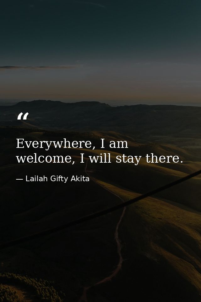 Everywhere, I am welcome, I will stay there. — Lailah Gifty Akita