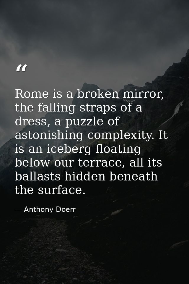 Rome is a broken mirror, the falling straps of a dress, a puzzle of astonishing complexity. It is an iceberg floating be — Anthony Doerr