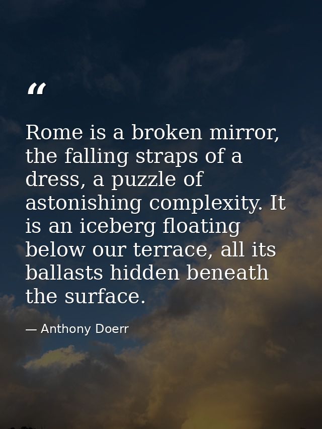 Rome is a broken mirror, the falling straps of a dress, a puzzle of astonishing complexity. It is an iceberg floating be — Anthony Doerr