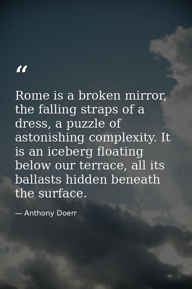 Rome is a broken mirror, the falling straps of a dress, a puzzle of astonishing complexity. It is an iceberg floating be — Anthony Doerr