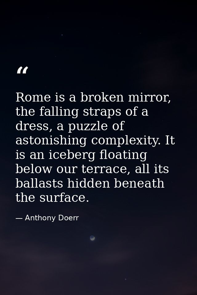 Rome is a broken mirror, the falling straps of a dress, a puzzle of astonishing complexity. It is an iceberg floating be — Anthony Doerr