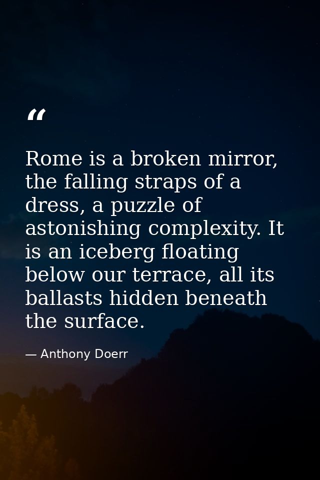 Rome is a broken mirror, the falling straps of a dress, a puzzle of astonishing complexity. It is an iceberg floating be — Anthony Doerr