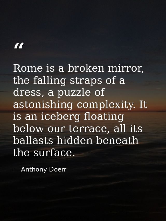Rome is a broken mirror, the falling straps of a dress, a puzzle of astonishing complexity. It is an iceberg floating be — Anthony Doerr