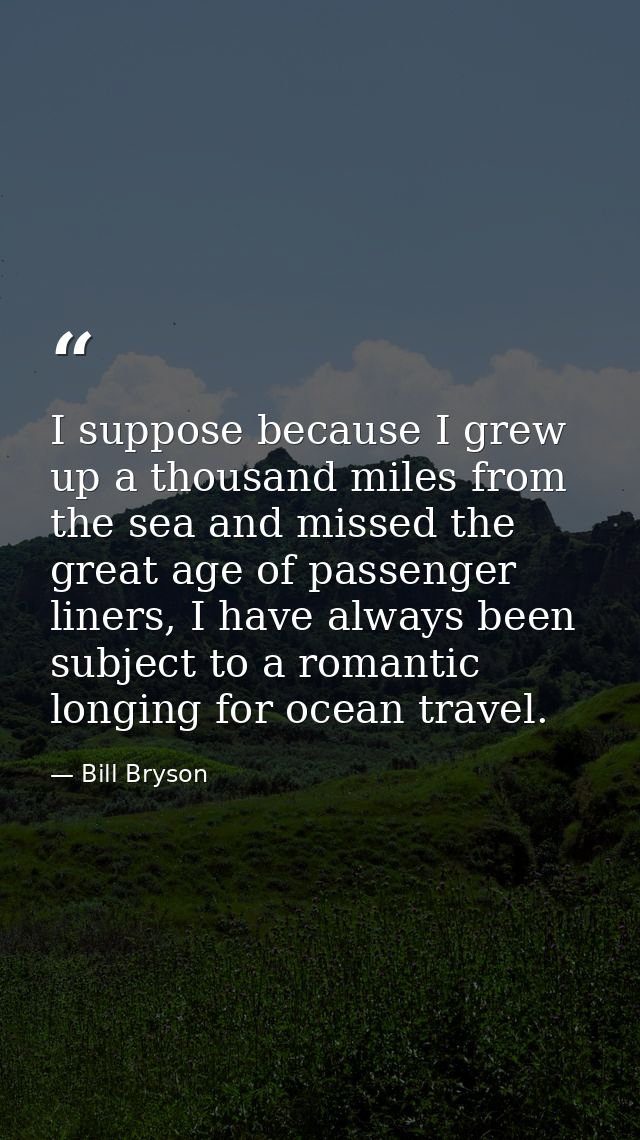 I suppose because I grew up a thousand miles from the sea and missed the great age of passenger liners, I have always be — Bill Bryson