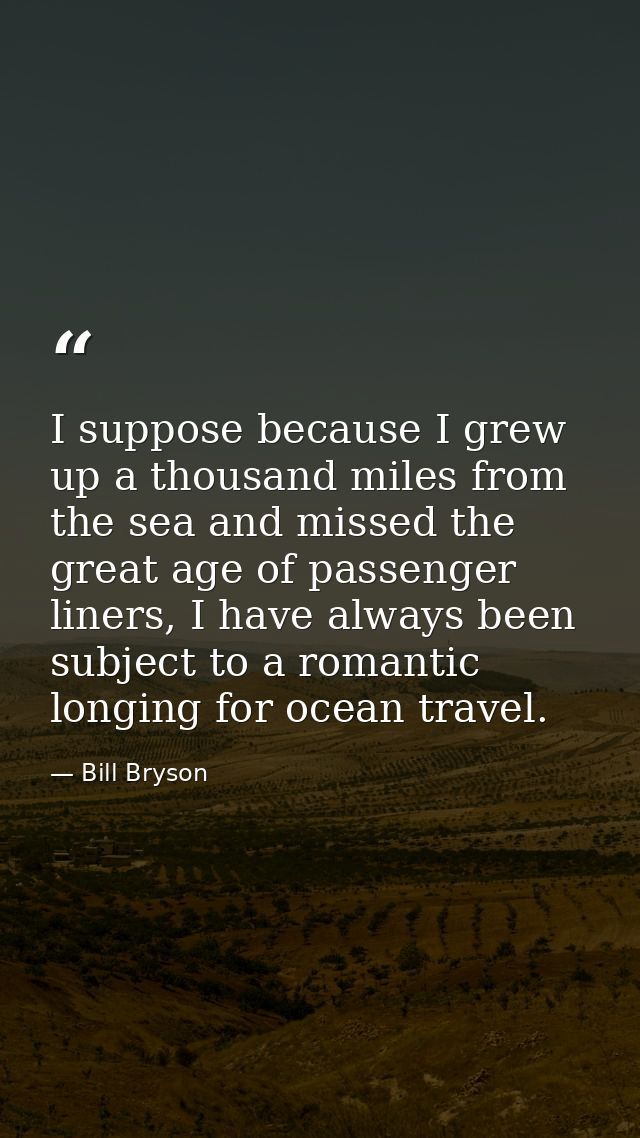 I suppose because I grew up a thousand miles from the sea and missed the great age of passenger liners, I have always be — Bill Bryson