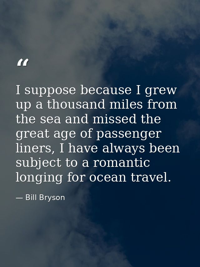 I suppose because I grew up a thousand miles from the sea and missed the great age of passenger liners, I have always be — Bill Bryson