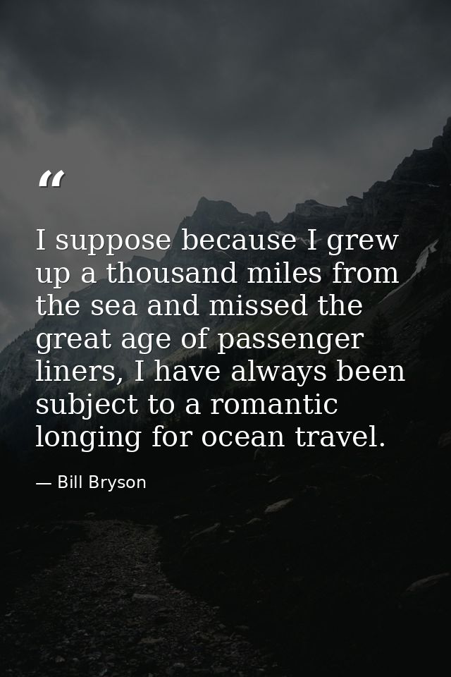 I suppose because I grew up a thousand miles from the sea and missed the great age of passenger liners, I have always be — Bill Bryson