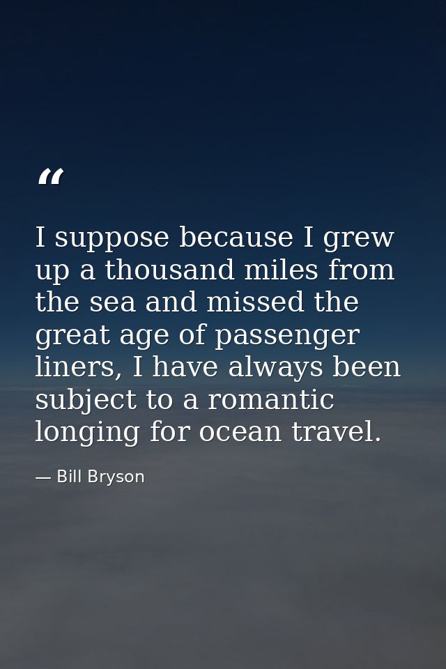 I suppose because I grew up a thousand miles from the sea and missed the great age of passenger liners, I have always be — Bill Bryson