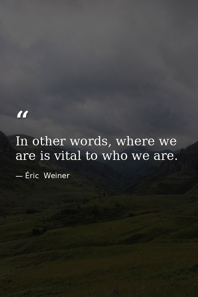 In other words, where we are is vital to who we are. — Éric  Weiner