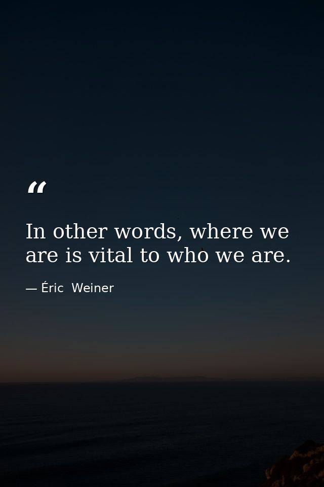 In other words, where we are is vital to who we are. — Éric  Weiner