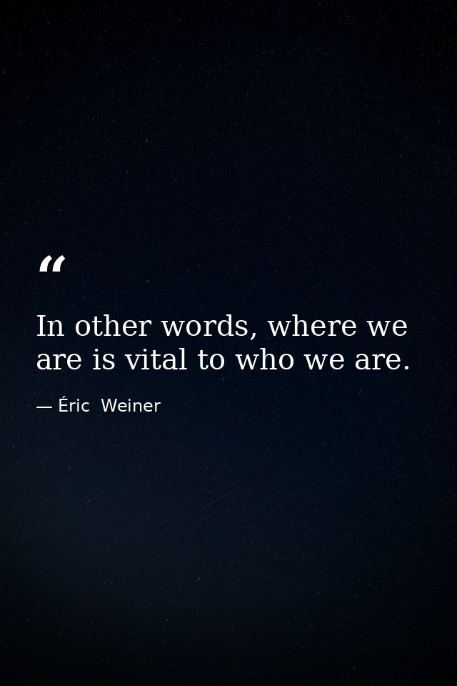 In other words, where we are is vital to who we are. — Éric  Weiner