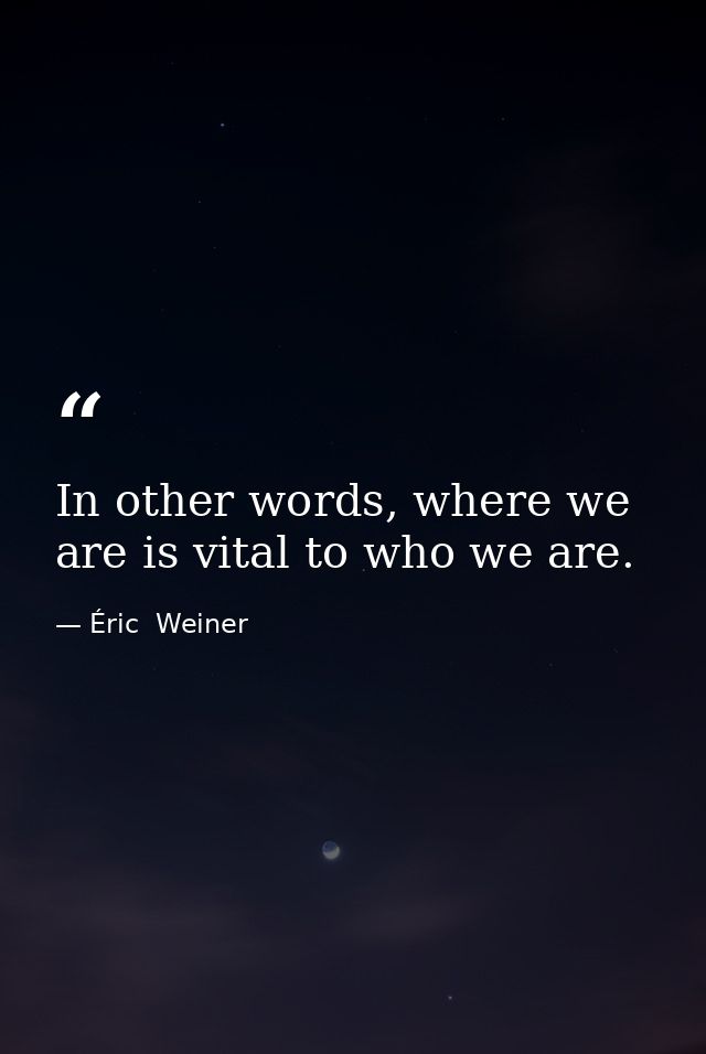 In other words, where we are is vital to who we are. — Éric  Weiner