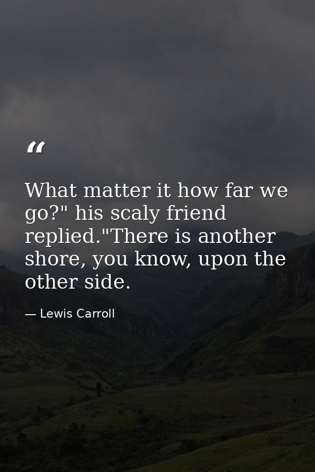 What matter it how far we go?" his scaly friend replied."There is another shore, you know, upon the other side. — Lewis Carroll