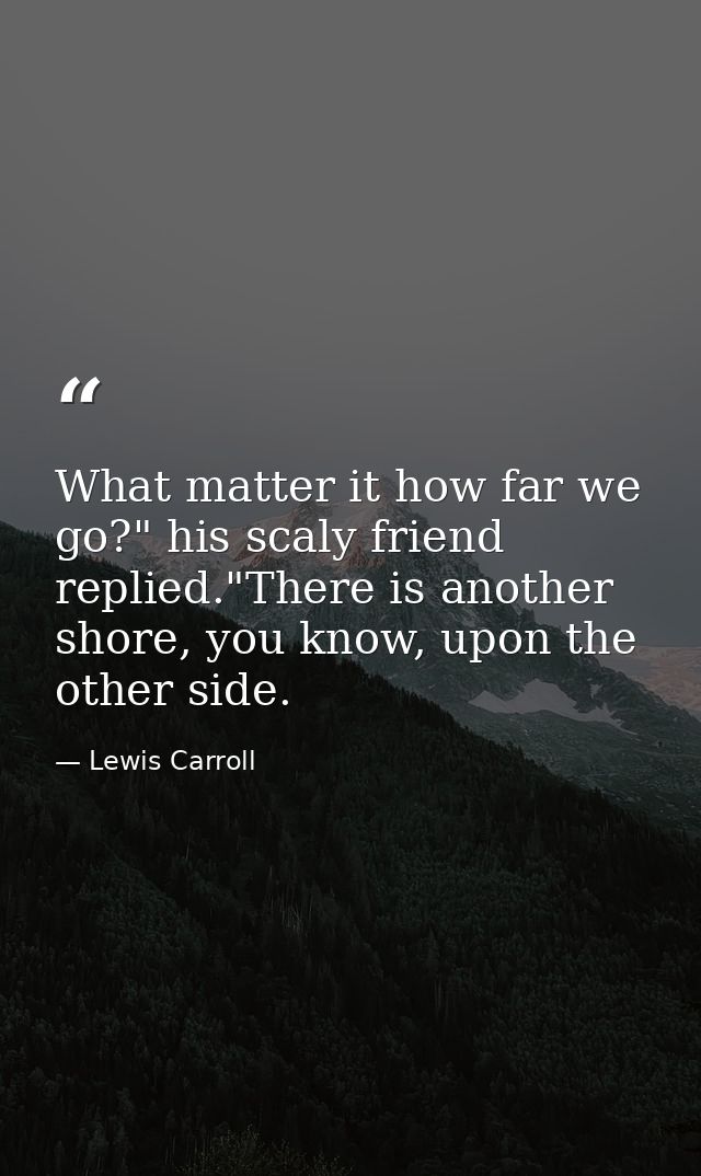 What matter it how far we go?" his scaly friend replied."There is another shore, you know, upon the other side. — Lewis Carroll