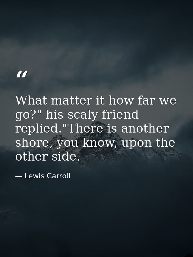 What matter it how far we go?" his scaly friend replied."There is another shore, you know, upon the other side. — Lewis Carroll