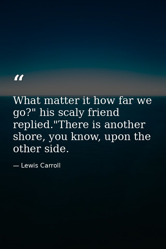 What matter it how far we go?" his scaly friend replied."There is another shore, you know, upon the other side. — Lewis Carroll