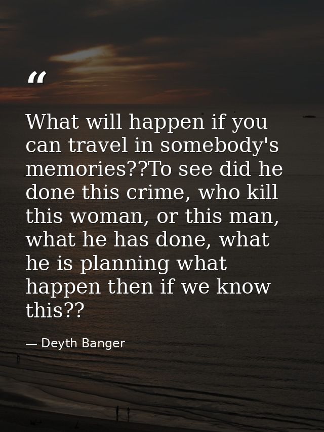 What will happen if you can travel in somebody's memories??To see did he done this crime, who kill this woman, or this m — Deyth Banger