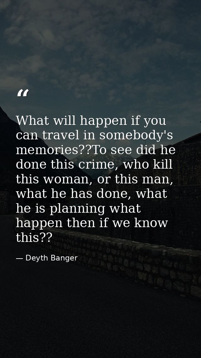 What will happen if you can travel in somebody's memories??To see did he done this crime, who kill this woman, or this m — Deyth Banger