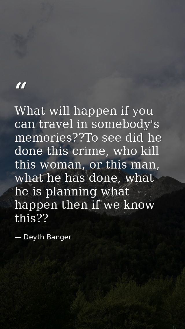 What will happen if you can travel in somebody's memories??To see did he done this crime, who kill this woman, or this m — Deyth Banger