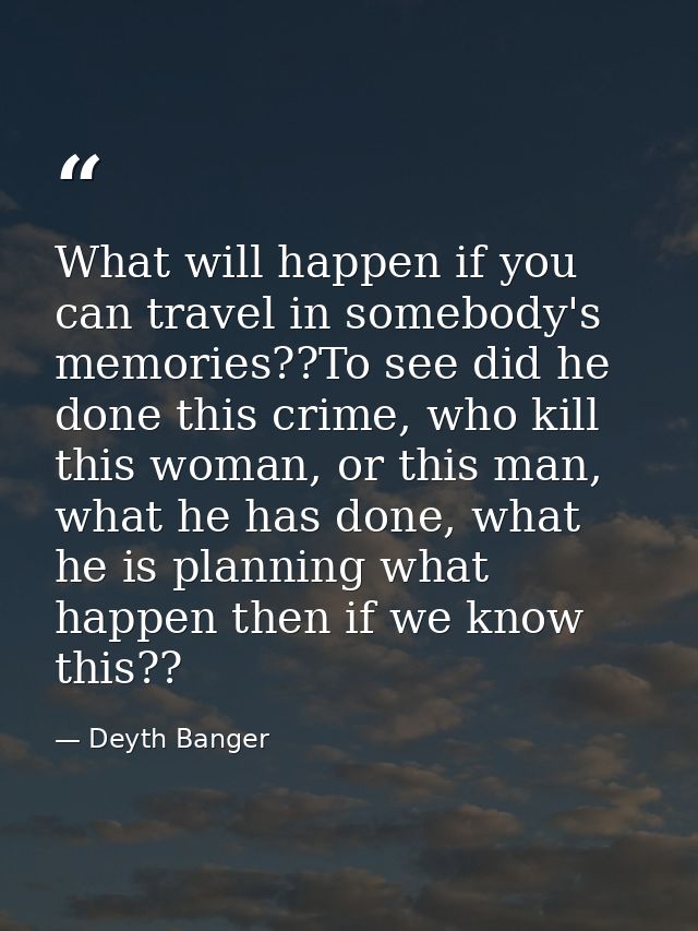 What will happen if you can travel in somebody's memories??To see did he done this crime, who kill this woman, or this m — Deyth Banger