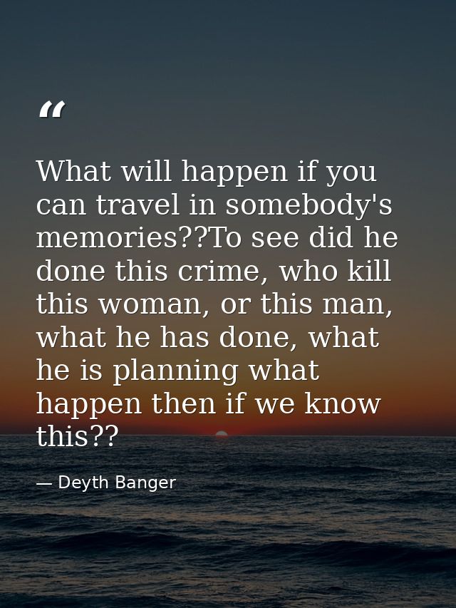 What will happen if you can travel in somebody's memories??To see did he done this crime, who kill this woman, or this m — Deyth Banger