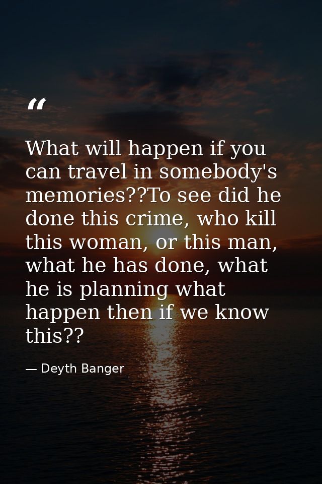 What will happen if you can travel in somebody's memories??To see did he done this crime, who kill this woman, or this m — Deyth Banger