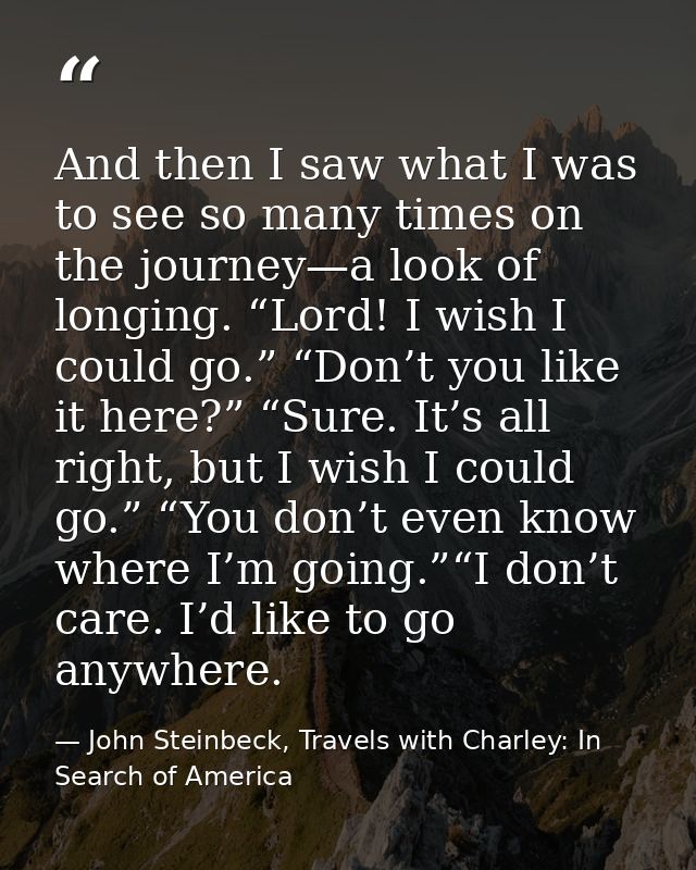 And then I saw what I was to see so many times on the journey—a look of longing. “Lord! I wish I could go.” “Don’t you l — John Steinbeck, Travels with Charley: In Search of America