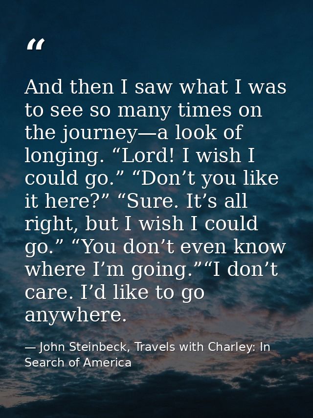 And then I saw what I was to see so many times on the journey—a look of longing. “Lord! I wish I could go.” “Don’t you l — John Steinbeck, Travels with Charley: In Search of America
