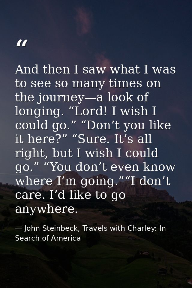 And then I saw what I was to see so many times on the journey—a look of longing. “Lord! I wish I could go.” “Don’t you l — John Steinbeck, Travels with Charley: In Search of America