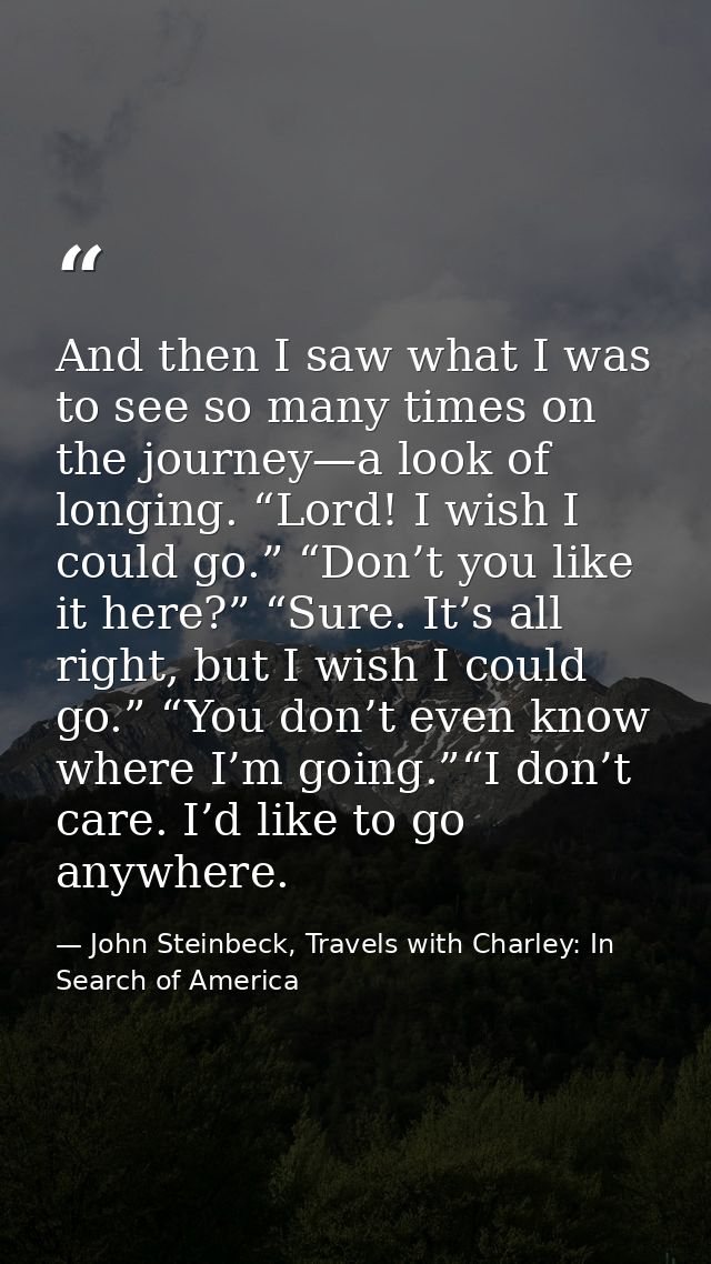 And then I saw what I was to see so many times on the journey—a look of longing. “Lord! I wish I could go.” “Don’t you l — John Steinbeck, Travels with Charley: In Search of America