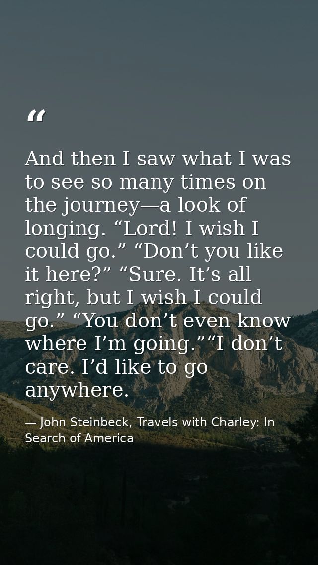 And then I saw what I was to see so many times on the journey—a look of longing. “Lord! I wish I could go.” “Don’t you l — John Steinbeck, Travels with Charley: In Search of America