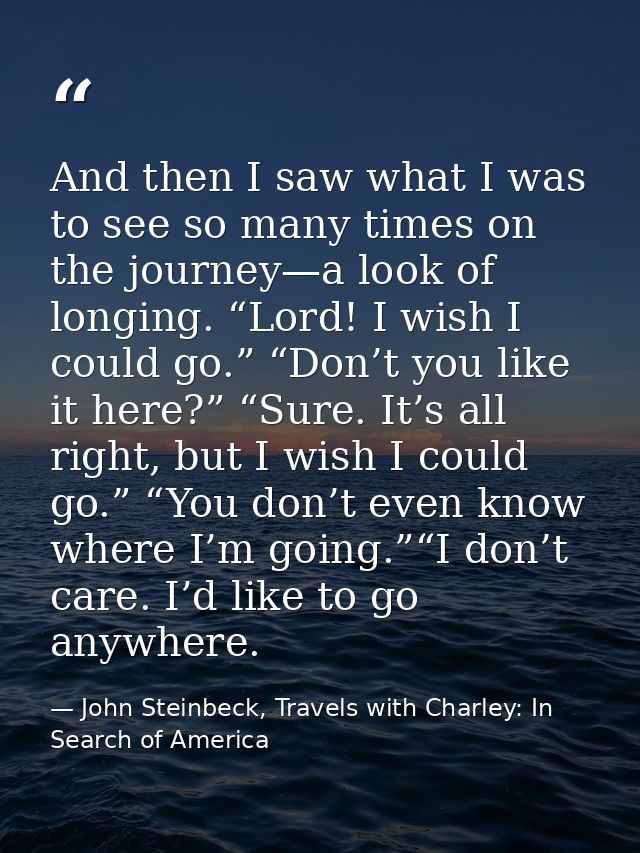And then I saw what I was to see so many times on the journey—a look of longing. “Lord! I wish I could go.” “Don’t you l — John Steinbeck, Travels with Charley: In Search of America