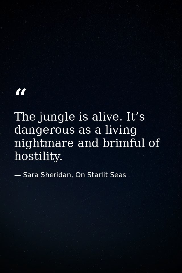 The jungle is alive. It’s dangerous as a living nightmare and brimful of hostility. — Sara Sheridan, On Starlit Seas