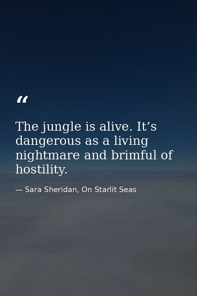 The jungle is alive. It’s dangerous as a living nightmare and brimful of hostility. — Sara Sheridan, On Starlit Seas