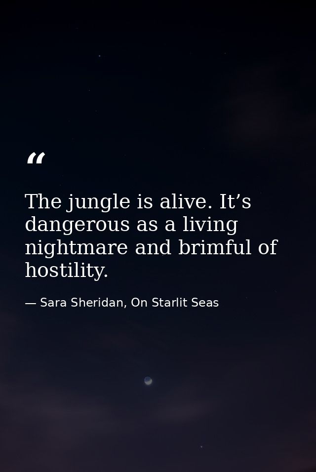 The jungle is alive. It’s dangerous as a living nightmare and brimful of hostility. — Sara Sheridan, On Starlit Seas