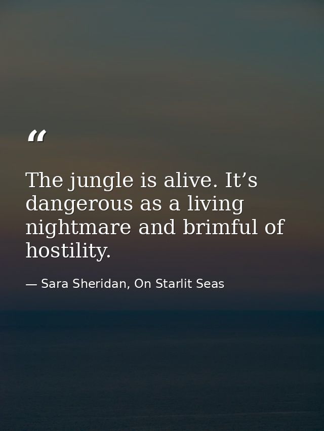 The jungle is alive. It’s dangerous as a living nightmare and brimful of hostility. — Sara Sheridan, On Starlit Seas