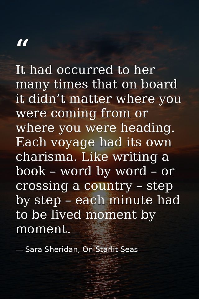 It had occurred to her many times that on board it didn’t matter where you were coming from or where you were heading. E — Sara Sheridan, On Starlit Seas