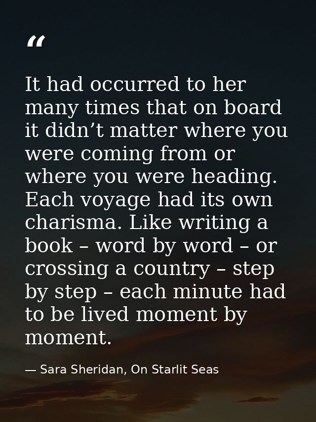 It had occurred to her many times that on board it didn’t matter where you were coming from or where you were heading. E — Sara Sheridan, On Starlit Seas